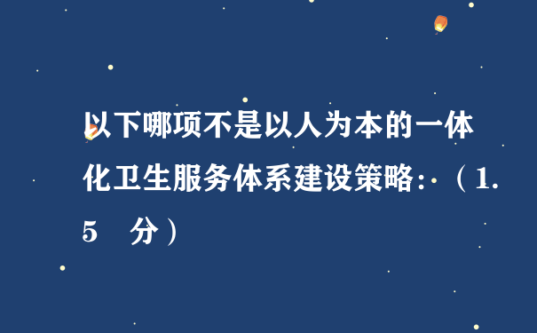 以下哪项不是以人为本的一体化卫生服务体系建设策略：（1.5 分）