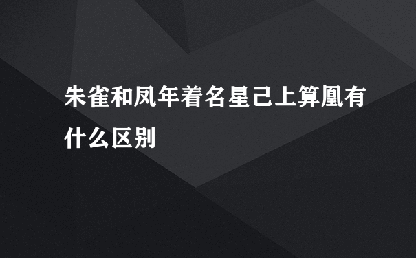 朱雀和凤年着名星己上算凰有什么区别