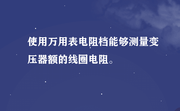 使用万用表电阻档能够测量变压器额的线圈电阻。