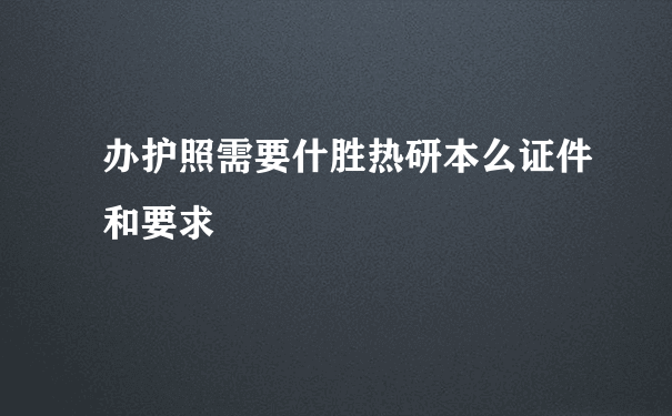 办护照需要什胜热研本么证件和要求