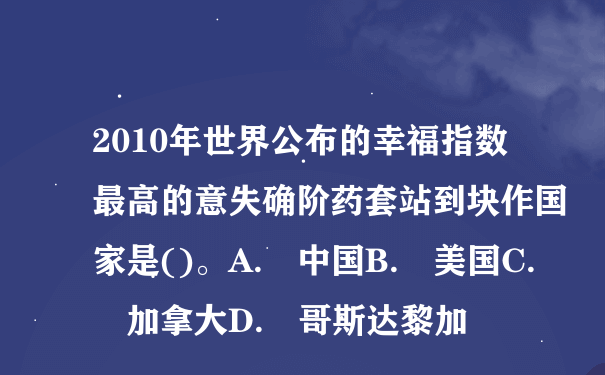 2010年世界公布的幸福指数最高的意失确阶药套站到块作国家是()。A. 中国B. 美国C. 加拿大D. 哥斯达黎加