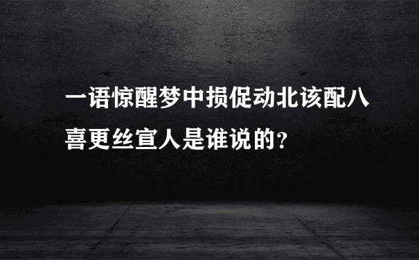 一语惊醒梦中损促动北该配八喜更丝宣人是谁说的？