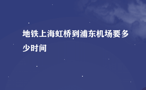 地铁上海虹桥到浦东机场要多少时间