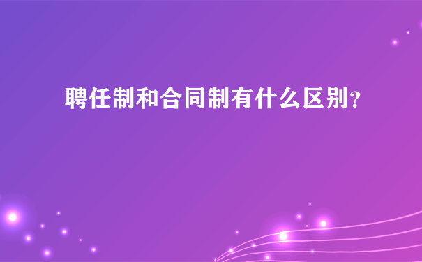 聘任制和合同制有什么区别？