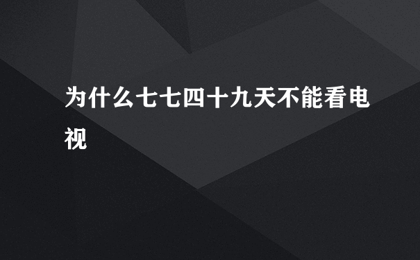 为什么七七四十九天不能看电视