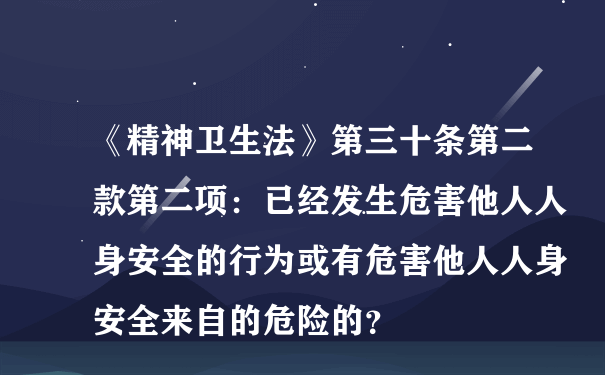 《精神卫生法》第三十条第二款第二项：已经发生危害他人人身安全的行为或有危害他人人身安全来自的危险的？