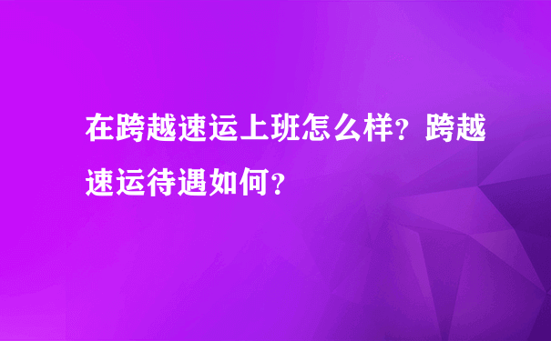 在跨越速运上班怎么样？跨越速运待遇如何？