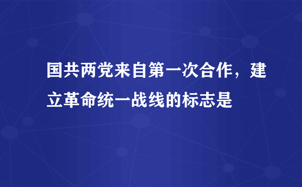 国共两党来自第一次合作，建立革命统一战线的标志是