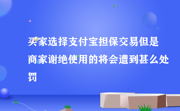 买家选择支付宝担保交易但是商家谢绝使用的将会遭到甚么处罚