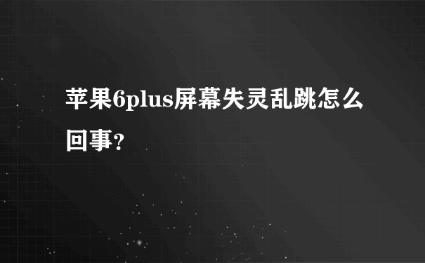 苹果6plus屏幕失灵乱跳怎么回事？