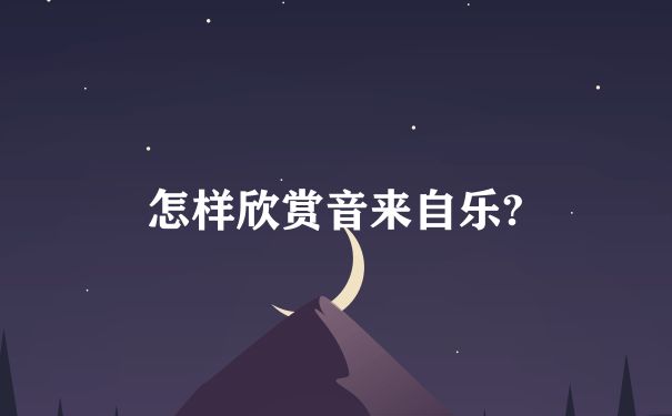 怎样欣赏音来自乐?