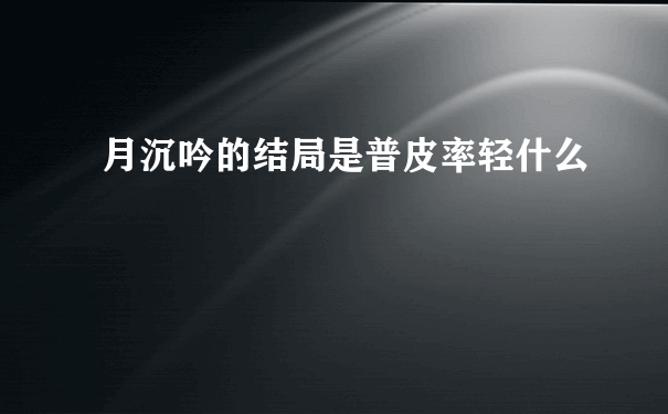 月沉吟的结局是普皮率轻什么