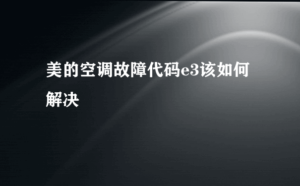 美的空调故障代码e3该如何解决