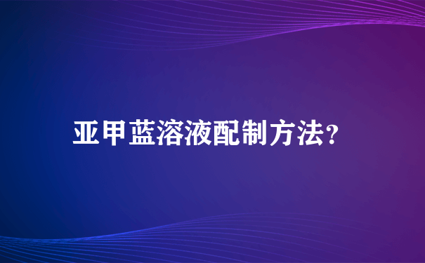 亚甲蓝溶液配制方法？