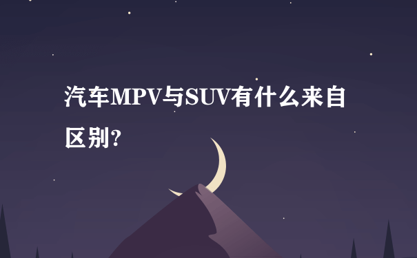 汽车MPV与SUV有什么来自区别?