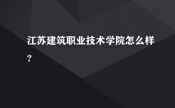 江苏建筑职业技术学院怎么样？