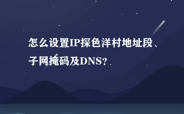 怎么设置IP探色洋村地址段、子网掩码及DNS？