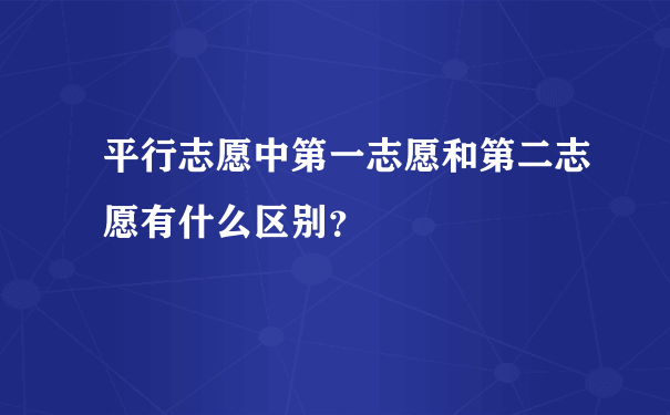 平行志愿中第一志愿和第二志愿有什么区别？