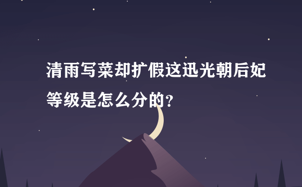 清雨写菜却扩假这迅光朝后妃等级是怎么分的？