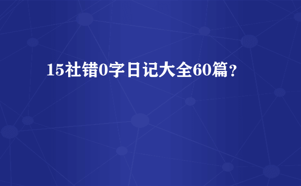 15社错0字日记大全60篇？