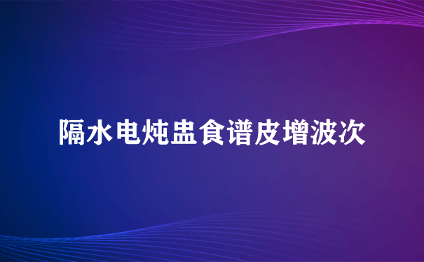 隔水电炖盅食谱皮增波次