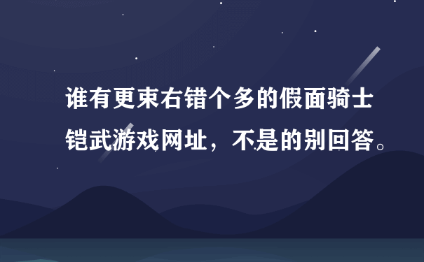 谁有更束右错个多的假面骑士铠武游戏网址，不是的别回答。