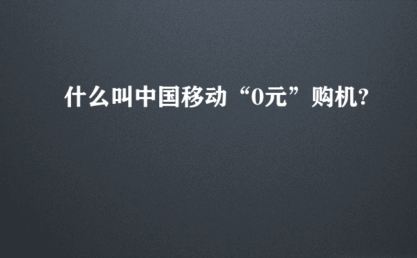 什么叫中国移动“0元”购机?