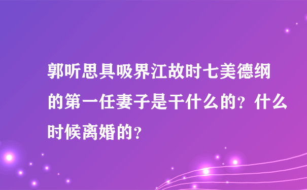 郭听思具吸界江故时七美德纲的第一任妻子是干什么的？什么时候离婚的？