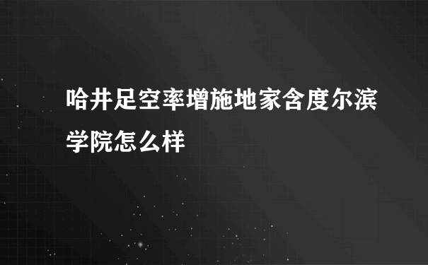 哈井足空率增施地家含度尔滨学院怎么样