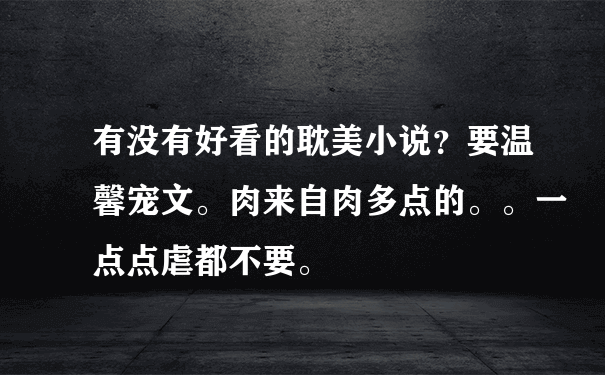 有没有好看的耽美小说？要温馨宠文。肉来自肉多点的。。一点点虐都不要。