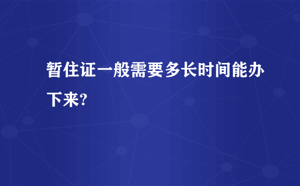 暂住证一般需要多长时间能办下来?