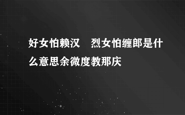 好女怕赖汉 烈女怕缠郎是什么意思余微度教那庆