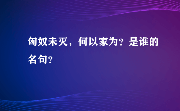 匈奴未灭，何以家为？是谁的名句？