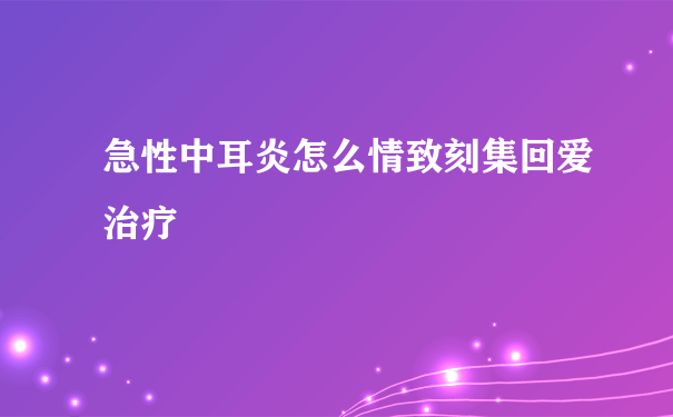 急性中耳炎怎么情致刻集回爱治疗