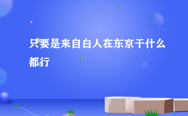 只要是来自白人在东京干什么都行