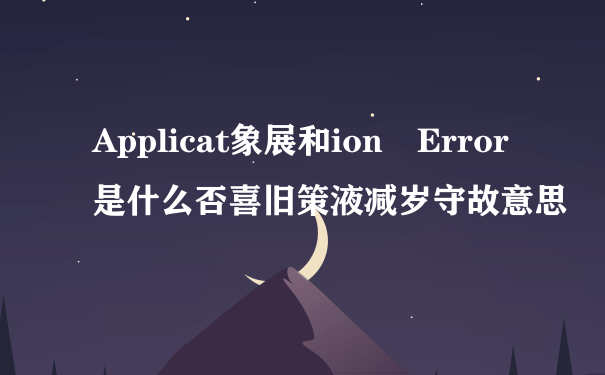 Applicat象展和ion Error是什么否喜旧策液减岁守故意思