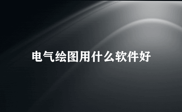 电气绘图用什么软件好