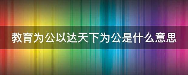 教育为公以达天下为公是什么意思