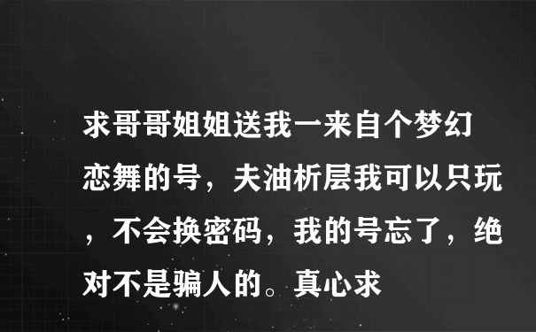 求哥哥姐姐送我一来自个梦幻恋舞的号，夫油析层我可以只玩，不会换密码，我的号忘了，绝对不是骗人的。真心求