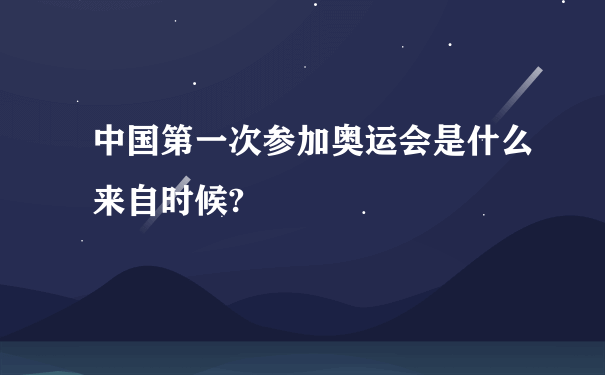 中国第一次参加奥运会是什么来自时候?