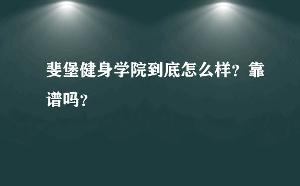 斐堡健身学院到底怎么样？靠谱吗？