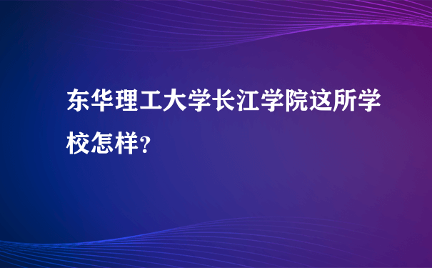 东华理工大学长江学院这所学校怎样？