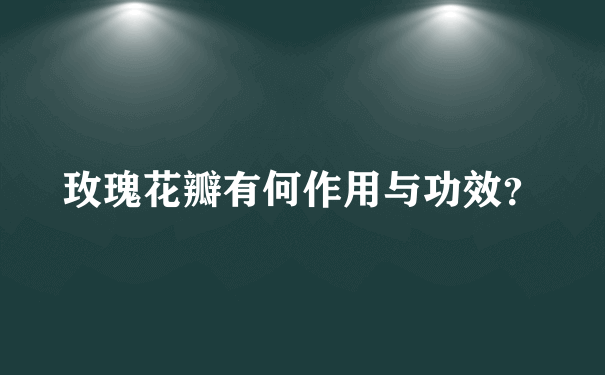 玫瑰花瓣有何作用与功效？