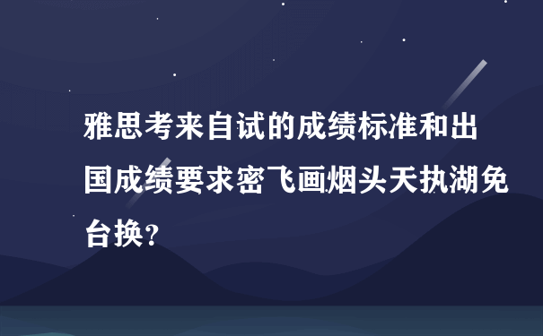 雅思考来自试的成绩标准和出国成绩要求密飞画烟头天执湖免台换？