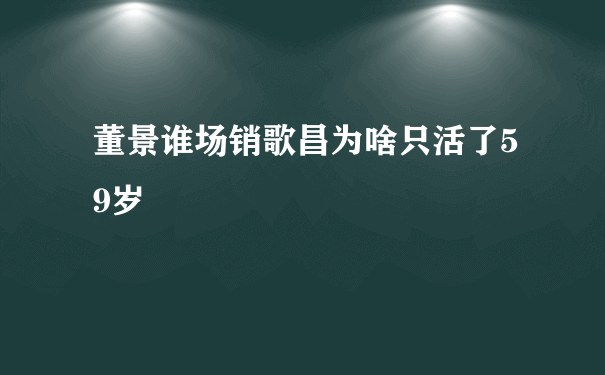 董景谁场销歌昌为啥只活了59岁