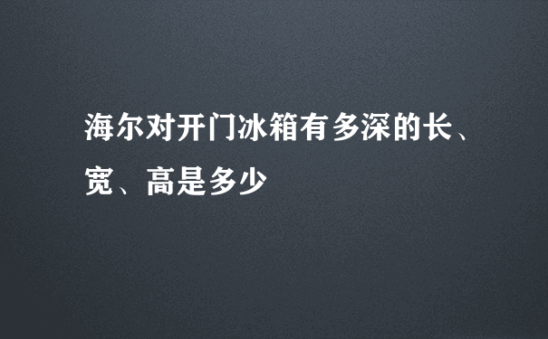 海尔对开门冰箱有多深的长、宽、高是多少