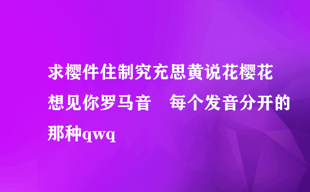 求樱件住制究充思黄说花樱花想见你罗马音 每个发音分开的那种qwq