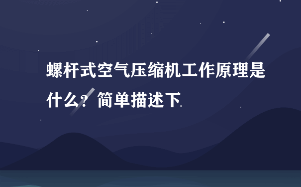 螺杆式空气压缩机工作原理是什么？简单描述下