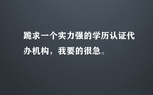 跪求一个实力强的学历认证代办机构，我要的很急。