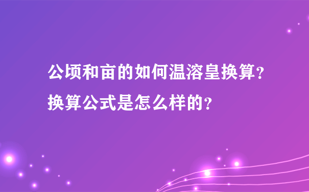 公顷和亩的如何温溶皇换算？换算公式是怎么样的？